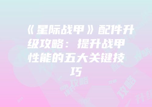《星际战甲》配件升级攻略：提升战甲性能的五大关键技巧