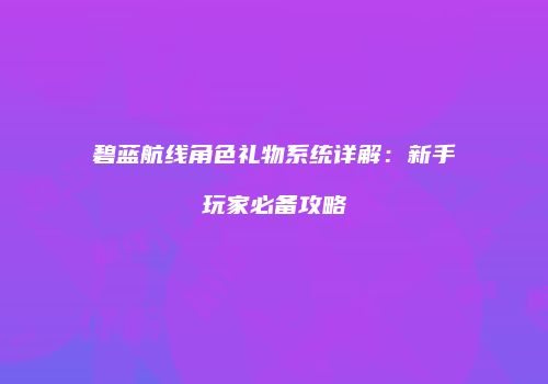 碧蓝航线角色礼物系统详解：新手玩家必备攻略