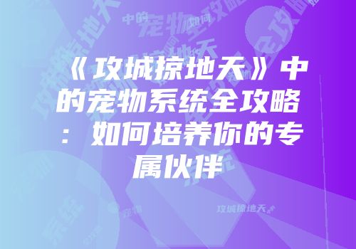 《攻城掠地天》中的宠物系统全攻略:如何培养你的专属伙伴