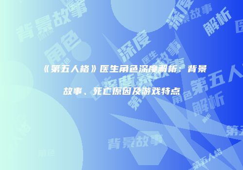 《第五人格》医生角色深度解析：背景故事、死亡原因及游戏特点