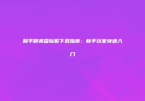 和平精英国际服下载指南：新手玩家快速入门