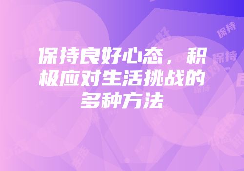 保持良好心态，积极应对生活挑战的多种方法