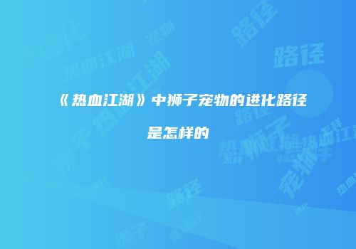 《热血江湖》中狮子宠物的进化路径是怎样的