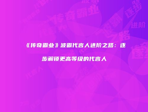 《传奇霸业》波霸代言人进阶之路:逐步解锁更高等级的代言人