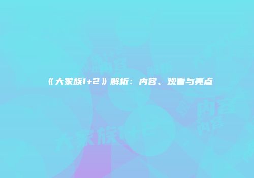 《大家族1+2》解析：内容、观看与亮点