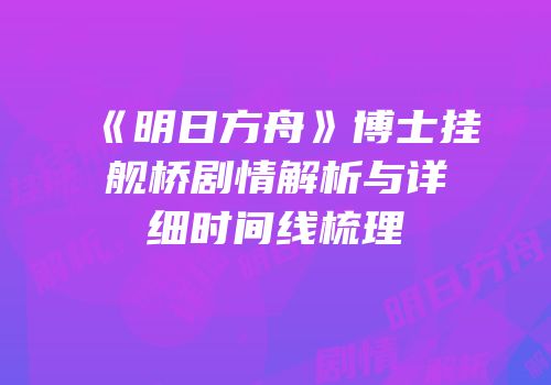 《明日方舟》博士挂舰桥剧情解析与详细时间线梳理