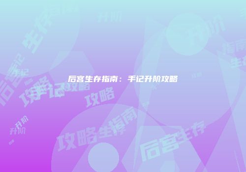 后宫生存指南：手记升阶攻略
