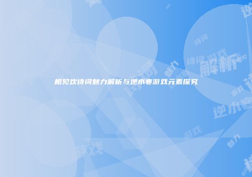 相见欢诗词魅力解析与逆水寒游戏元素探究