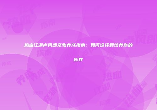 热血江湖卢风郎宠物养成指南：如何选择和培养你的伙伴