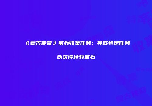 《复古传奇》宝石收集任务：完成特定任务以获得稀有宝石