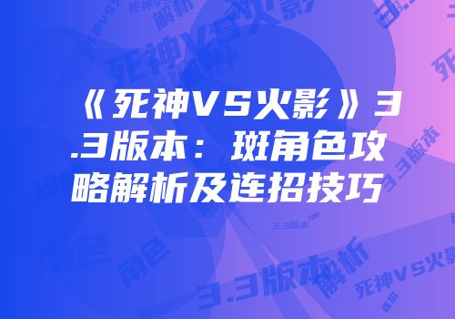 《死神VS火影》3.3版本：斑角色攻略解析及连招技巧