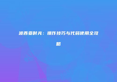波西亚时光：操作技巧与代码使用全攻略