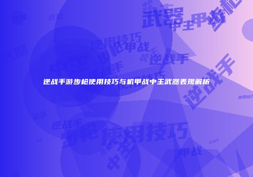 逆战手游步枪使用技巧与机甲战中主武器表现解析