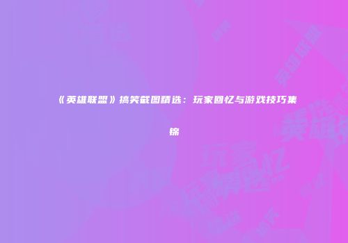《英雄联盟》搞笑截图精选：玩家回忆与游戏技巧集锦