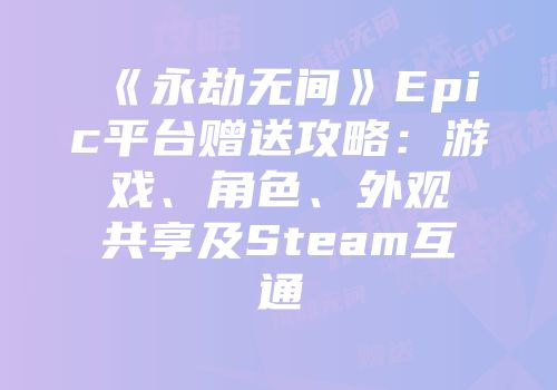 《永劫无间》Epic平台赠送攻略：游戏、角色、外观共享及Steam互通