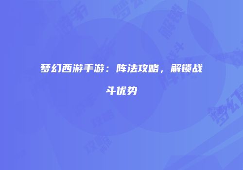 梦幻西游手游：阵法攻略，解锁战斗优势