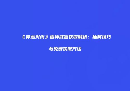 《穿越火线》雷神武器获取解析：抽奖技巧与免费获取方法