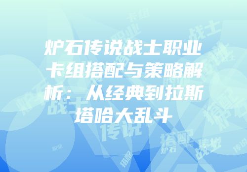 炉石传说战士职业卡组搭配与策略解析：从经典到拉斯塔哈大乱斗