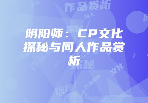 阴阳师：CP文化探秘与同人作品赏析