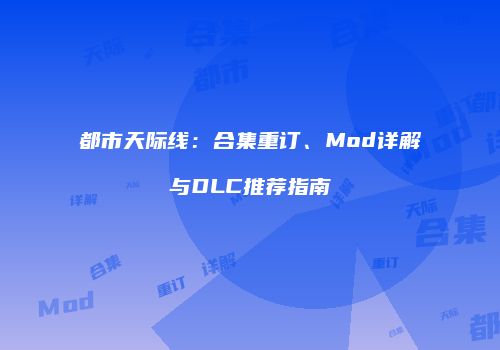 都市天际线：合集重订、Mod详解与DLC推荐指南