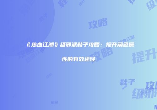 《热血江湖》级邪派鞋子攻略:提升角色属性的有效途径