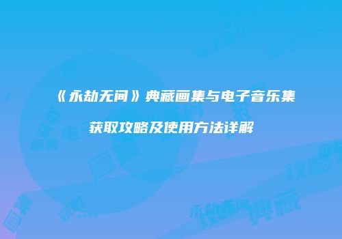 《永劫无间》典藏画集与电子音乐集获取攻略及使用方法详解