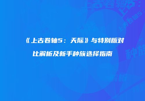 《上古卷轴5：天际》与特别版对比解析及新手种族选择指南