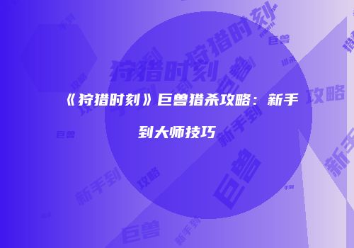 《狩猎时刻》巨兽猎杀攻略：新手到大师技巧