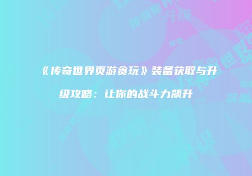 《传奇世界页游贪玩》装备获取与升级攻略：让你的战斗力飙升