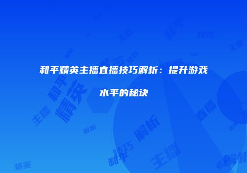 和平精英主播直播技巧解析：提升游戏水平的秘诀