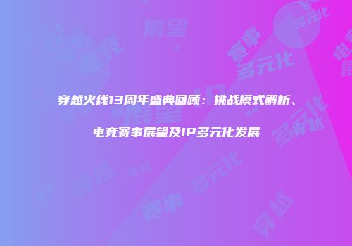 穿越火线13周年盛典回顾：挑战模式解析、电竞赛事展望及IP多元化发展