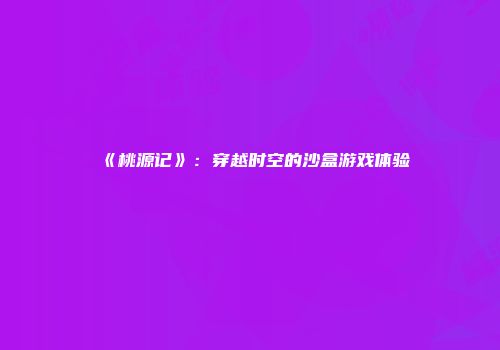 《桃源记》：穿越时空的沙盒游戏体验