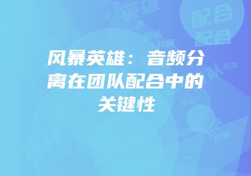 风暴英雄：音频分离在团队配合中的关键性