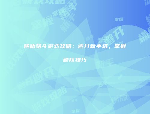 横版格斗游戏攻略：避开新手坑，掌握硬核技巧
