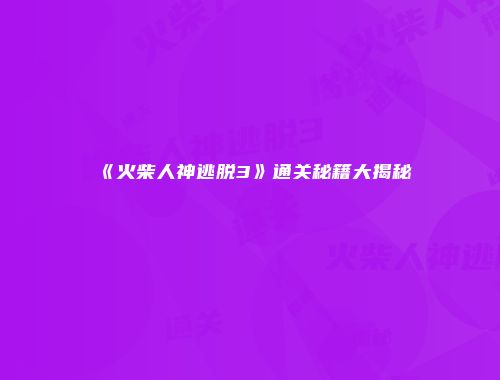 《火柴人神逃脱3》通关秘籍大揭秘