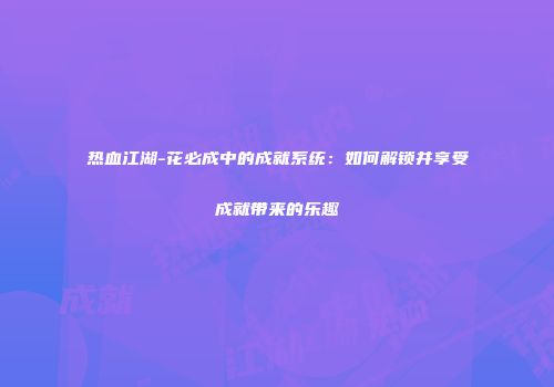 热血江湖-花必成中的成就系统：如何解锁并享受成就带来的乐趣