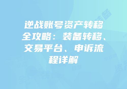 逆战账号资产转移全攻略：装备转移、交易平台、申诉流程详解