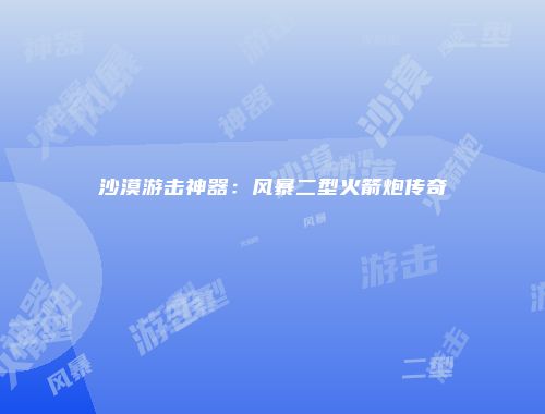 沙漠游击神器：风暴二型火箭炮传奇