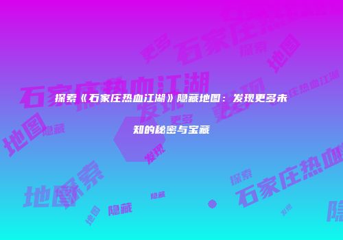 探索《石家庄热血江湖》隐藏地图：发现更多未知的秘密与宝藏