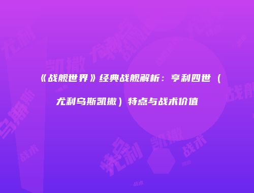 《战舰世界》经典战舰解析：亨利四世（尤利乌斯凯撒）特点与战术价值