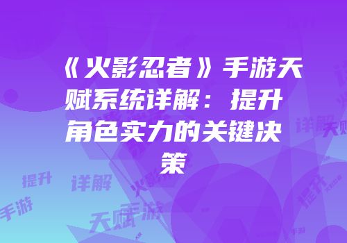 《火影忍者》手游天赋系统详解：提升角色实力的关键决策