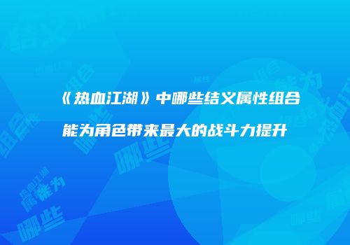 《热血江湖》中哪些结义属性组合能为角色带来最大的战斗力提升