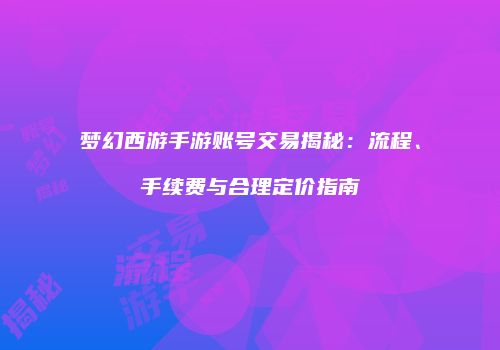 梦幻西游手游账号交易揭秘：流程、手续费与合理定价指南