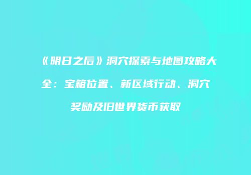 《明日之后》洞穴探索与地图攻略大全：宝箱位置、新区域行动、洞穴奖励及旧世界货币获取