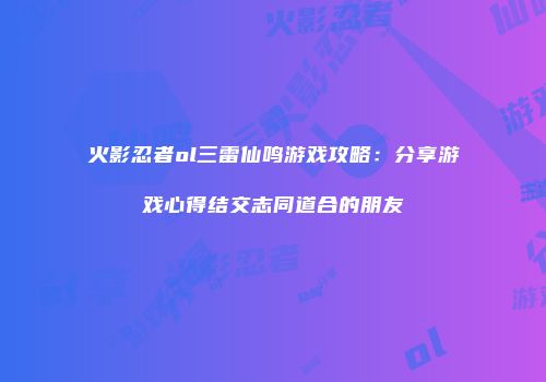 火影忍者ol三雷仙鸣游戏攻略：分享游戏心得结交志同道合的朋友
