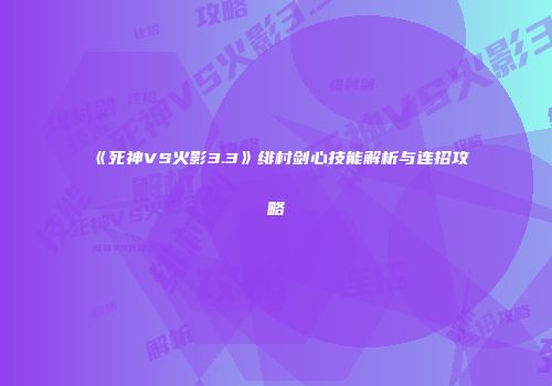 《死神VS火影3.3》绯村剑心技能解析与连招攻略