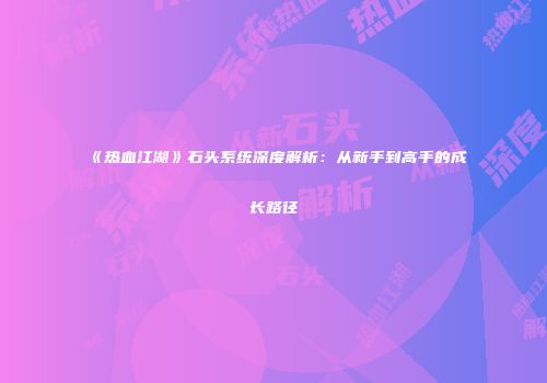 《热血江湖》石头系统深度解析:从新手到高手的成长路径