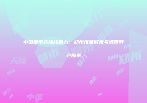中国都市天际线魅力：郑州排名解析与城市特色探索