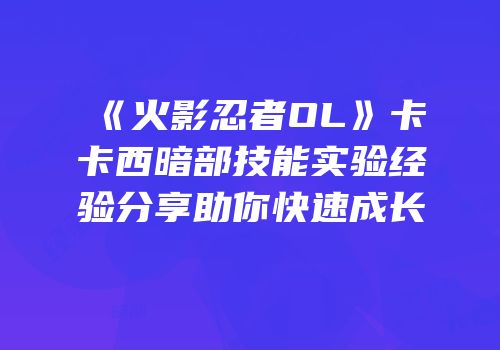 《火影忍者OL》卡卡西暗部技能实验经验分享助你快速成长