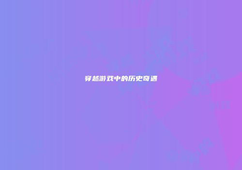 穿越游戏中的历史奇遇